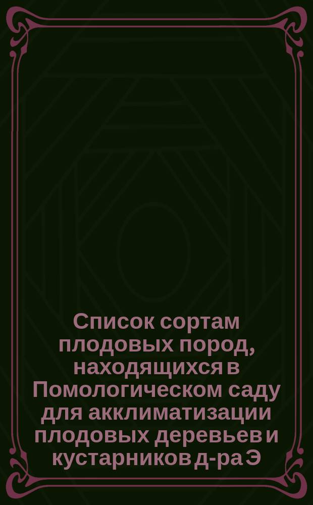 ... Список сортам плодовых пород, находящихся в Помологическом саду для акклиматизации плодовых деревьев и кустарников д-ра Э.Л. Регеля. Тринадцатый... 1878