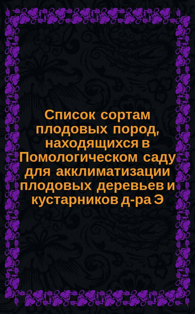 ... Список сортам плодовых пород, находящихся в Помологическом саду для акклиматизации плодовых деревьев и кустарников д-ра Э.Л. Регеля. Четырнадцатый... 1879