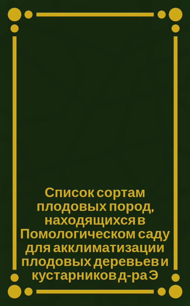 ... Список сортам плодовых пород, находящихся в Помологическом саду для акклиматизации плодовых деревьев и кустарников д-ра Э.Л. Регеля. Пятнадцатый... 1880