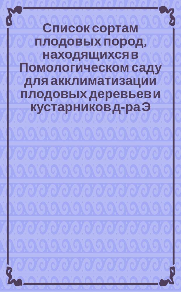... Список сортам плодовых пород, находящихся в Помологическом саду для акклиматизации плодовых деревьев и кустарников д-ра Э.Л. Регеля. Восемнадцатый... 1883