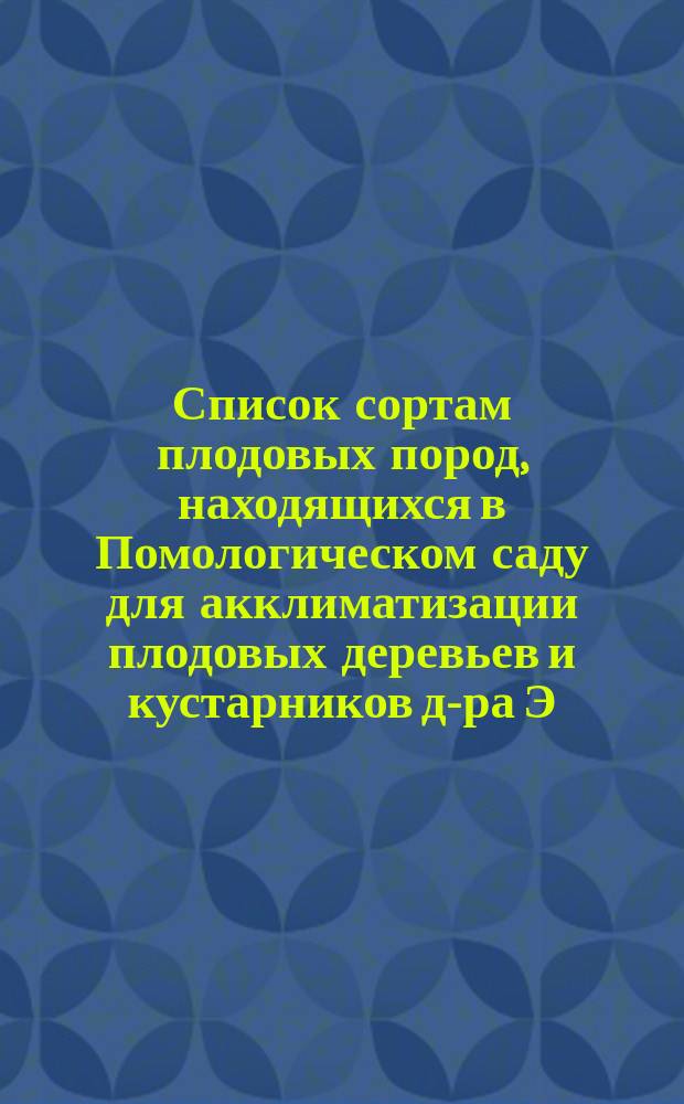 ... Список сортам плодовых пород, находящихся в Помологическом саду для акклиматизации плодовых деревьев и кустарников д-ра Э.Л. Регеля. Девятнадцатый...