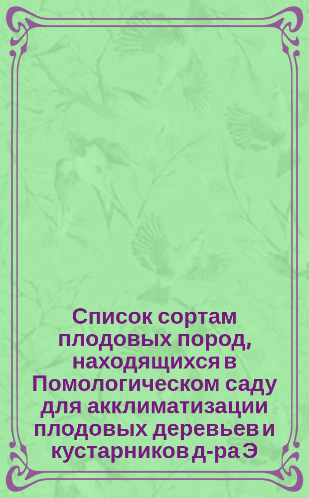 ... Список сортам плодовых пород, находящихся в Помологическом саду для акклиматизации плодовых деревьев и кустарников д-ра Э.Л. Регеля. Двадцать второй...