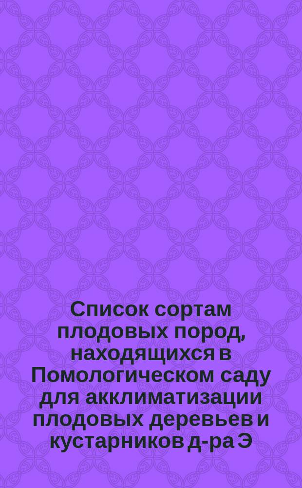 ... Список сортам плодовых пород, находящихся в Помологическом саду для акклиматизации плодовых деревьев и кустарников д-ра Э.Л. Регеля. Двадцать четвертый...