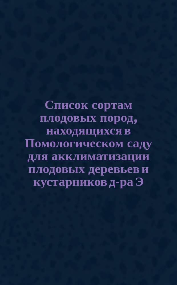 ... Список сортам плодовых пород, находящихся в Помологическом саду для акклиматизации плодовых деревьев и кустарников д-ра Э.Л. Регеля. Двадцать девятый... 1894