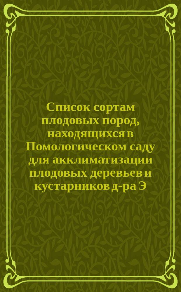 ... Список сортам плодовых пород, находящихся в Помологическом саду для акклиматизации плодовых деревьев и кустарников д-ра Э.Л. Регеля. Тридцатый... 1895