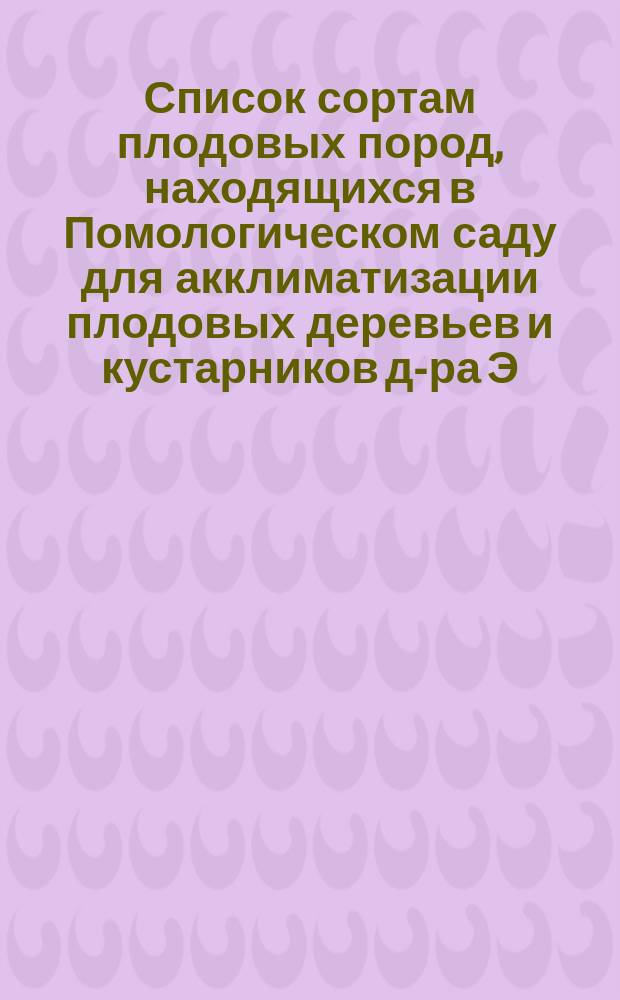 ... Список сортам плодовых пород, находящихся в Помологическом саду для акклиматизации плодовых деревьев и кустарников д-ра Э.Л. Регеля. Тридцать первый... 1896