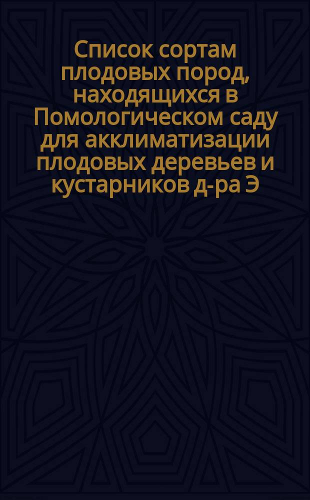 ... Список сортам плодовых пород, находящихся в Помологическом саду для акклиматизации плодовых деревьев и кустарников д-ра Э.Л. Регеля. № 41. 1906