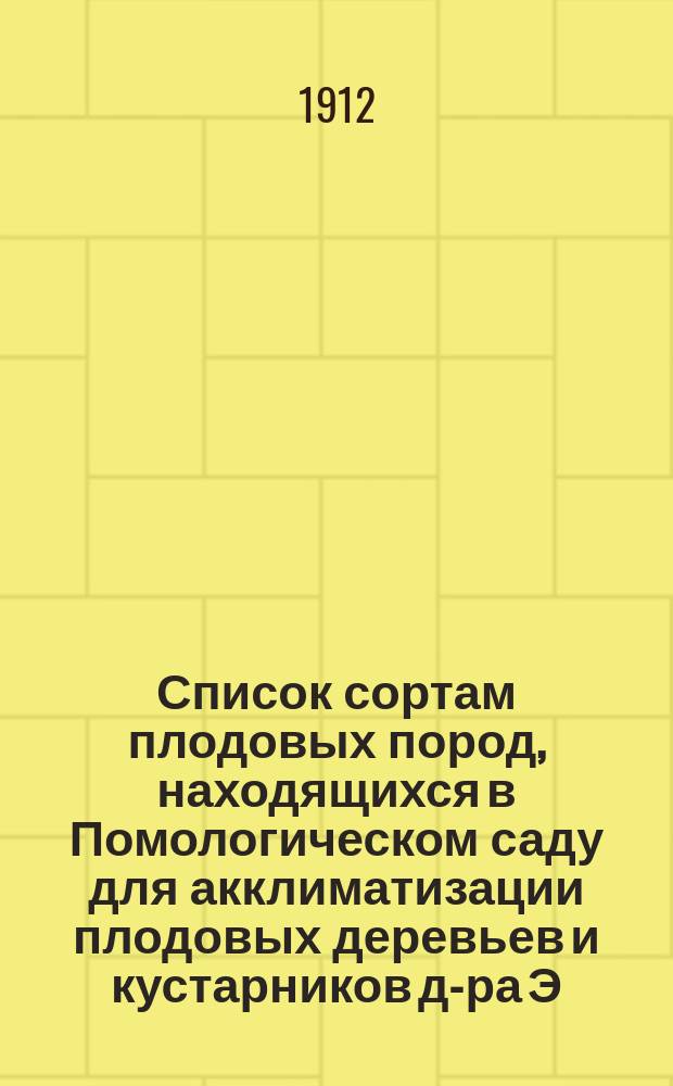 ... Список сортам плодовых пород, находящихся в Помологическом саду для акклиматизации плодовых деревьев и кустарников д-ра Э.Л. Регеля. № 47. 1912