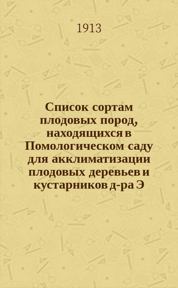 ... Список сортам плодовых пород, находящихся в Помологическом саду для акклиматизации плодовых деревьев и кустарников д-ра Э.Л. Регеля. № 48. 1913