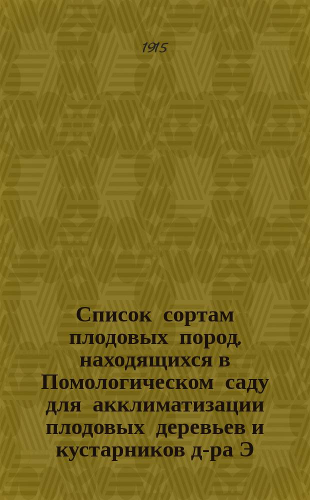 ... Список сортам плодовых пород, находящихся в Помологическом саду для акклиматизации плодовых деревьев и кустарников д-ра Э.Л. Регеля. № 50. 1915