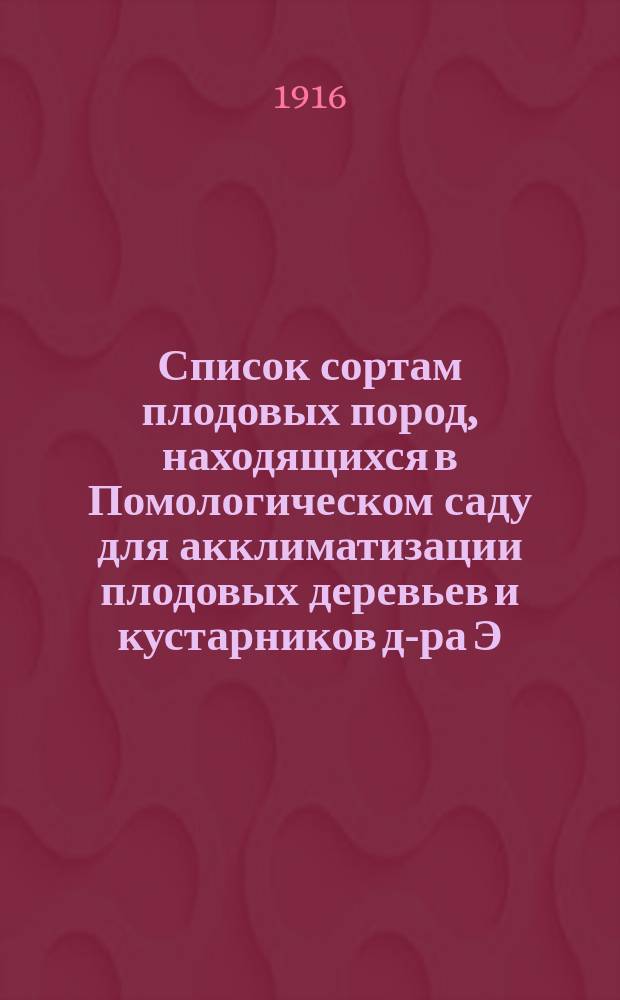 ... Список сортам плодовых пород, находящихся в Помологическом саду для акклиматизации плодовых деревьев и кустарников д-ра Э.Л. Регеля. № 51. 1916