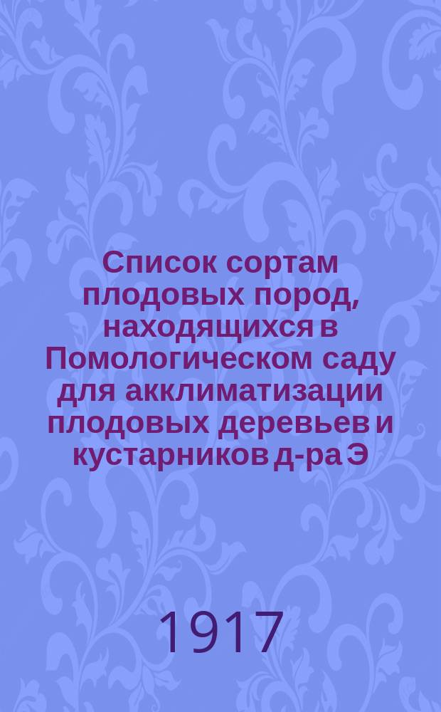 ... Список сортам плодовых пород, находящихся в Помологическом саду для акклиматизации плодовых деревьев и кустарников д-ра Э.Л. Регеля. № 52. 1917