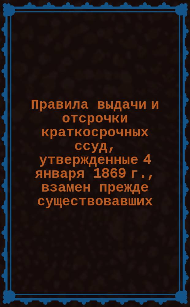 Правила выдачи и отсрочки краткосрочных ссуд, утвержденные 4 января 1869 г., взамен прежде существовавших