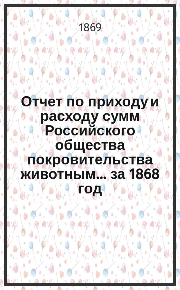 Отчет по приходу и расходу сумм Российского общества покровительства животным... ... за 1868 год