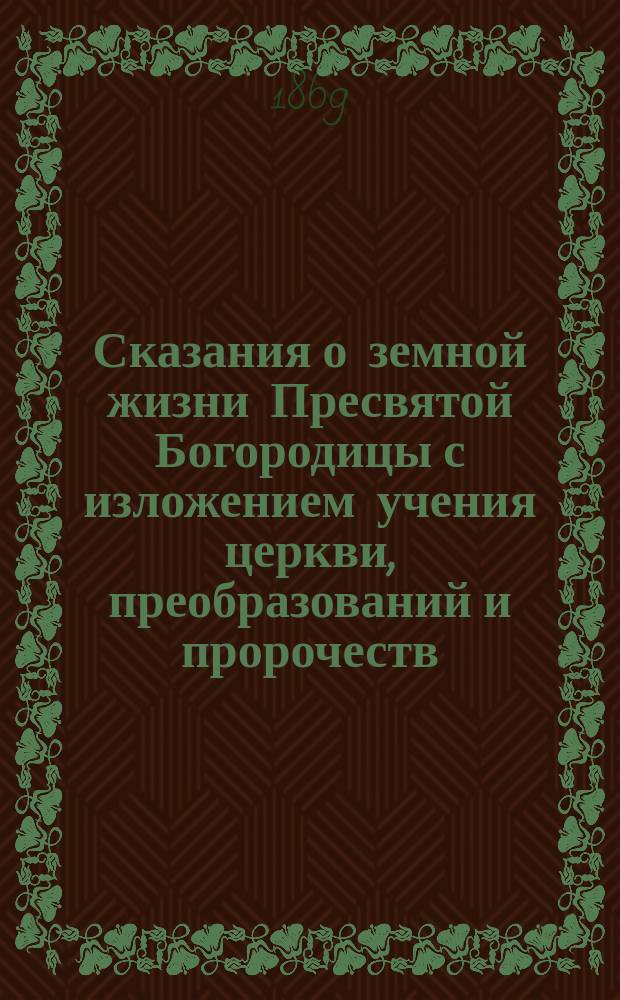 Сказания о земной жизни Пресвятой Богородицы с изложением учения церкви, преобразований и пророчеств, относящихся к ней и чудес ее на основании священного Писания, свидетельств св. Отцов и церковных преданий