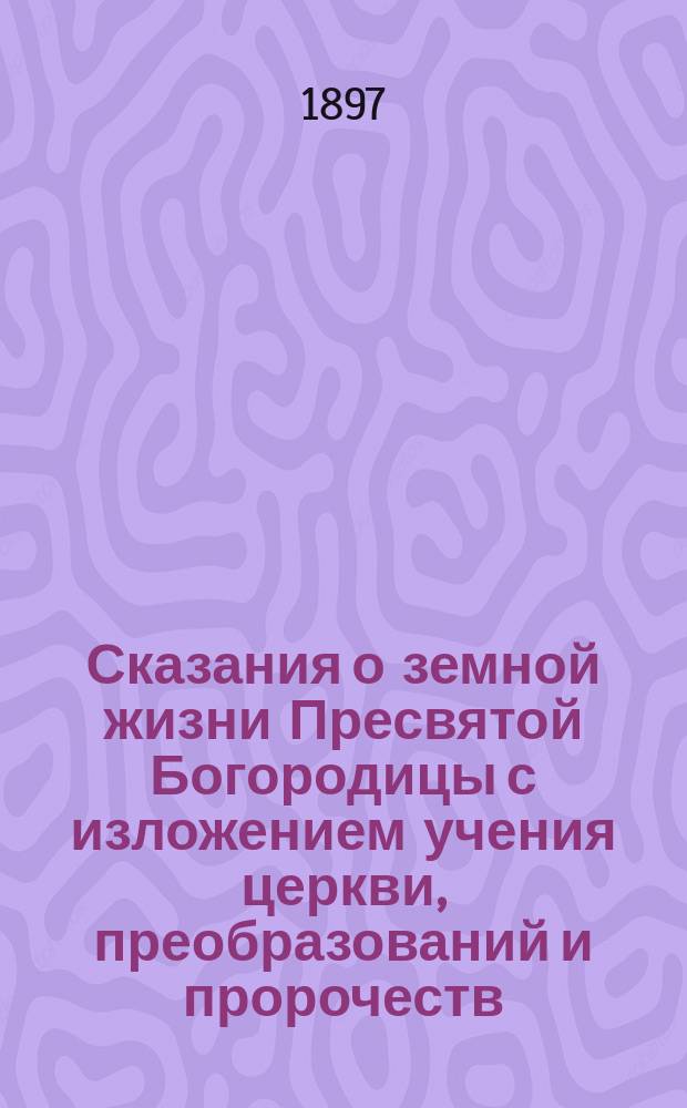 Сказания о земной жизни Пресвятой Богородицы с изложением учения церкви, преобразований и пророчеств, относящихся к ней и чудес ее на основании священного Писания, свидетельств св. Отцов и церковных преданий