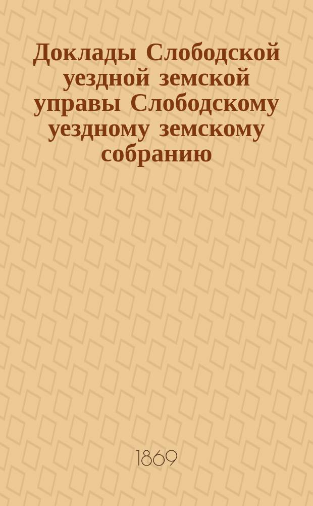 Доклады Слободской уездной земской управы Слободскому уездному земскому собранию... [3-й очередной] сессии 1869 года : [3-й очередной] сессии 1869 года. О необходимости возбудить ходатайство об упразднении должности мировых посредников