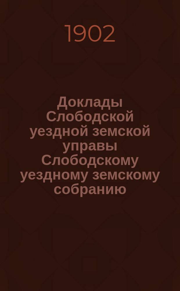 Доклады Слободской уездной земской управы Слободскому уездному земскому собранию... XXXVI очередной сессии : XXXVI очередной сессии. По приведению в действие росписи доходов и расходов, сметы и раскладки уездного земского сбора по Слободскому уезду на 1902 год