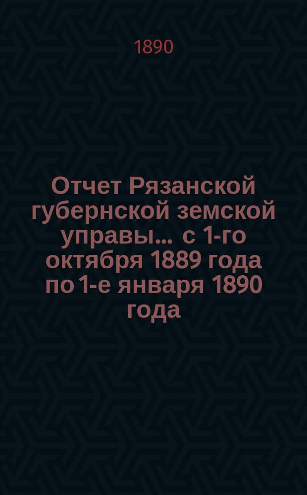 Отчет Рязанской губернской земской управы... ... с 1-го октября 1889 года по 1-е января 1890 года
