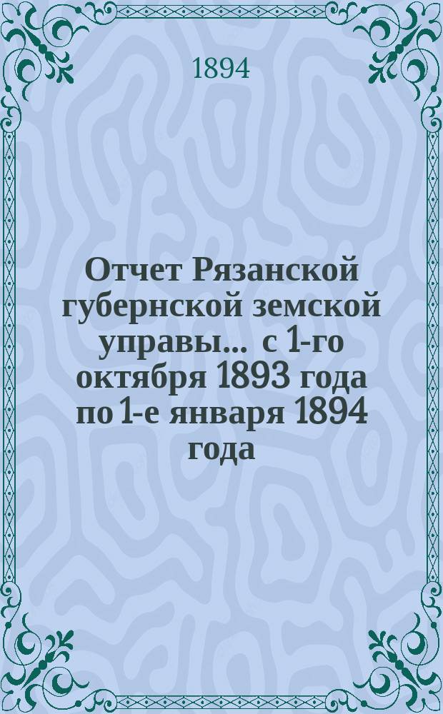 Отчет Рязанской губернской земской управы... ... с 1-го октября 1893 года по 1-е января 1894 года