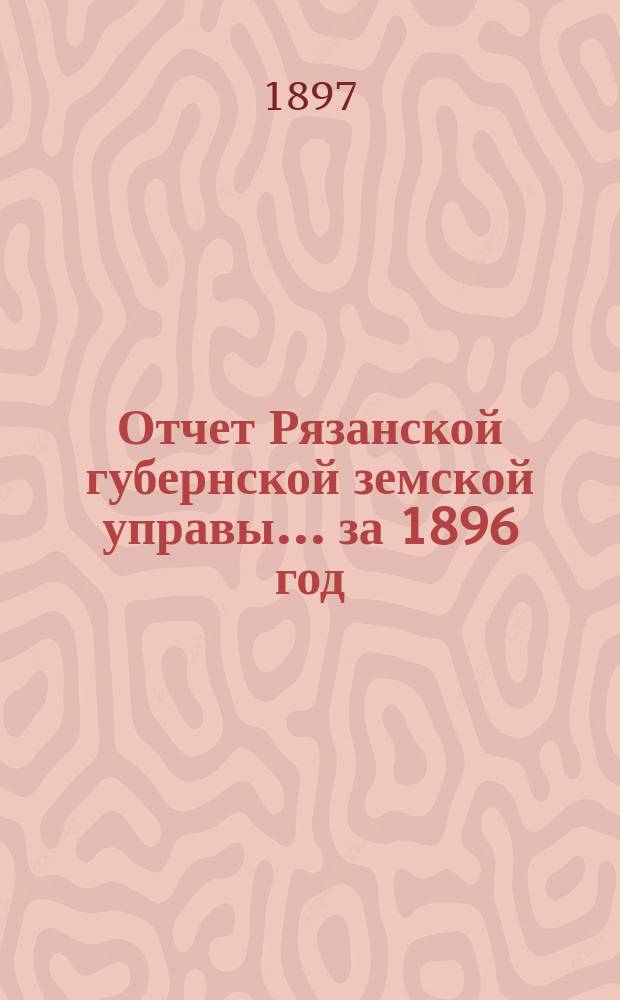 Отчет Рязанской губернской земской управы... ... за 1896 год