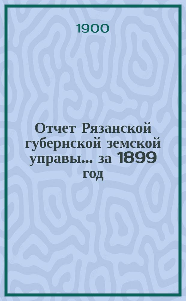 Отчет Рязанской губернской земской управы... ... за 1899 год