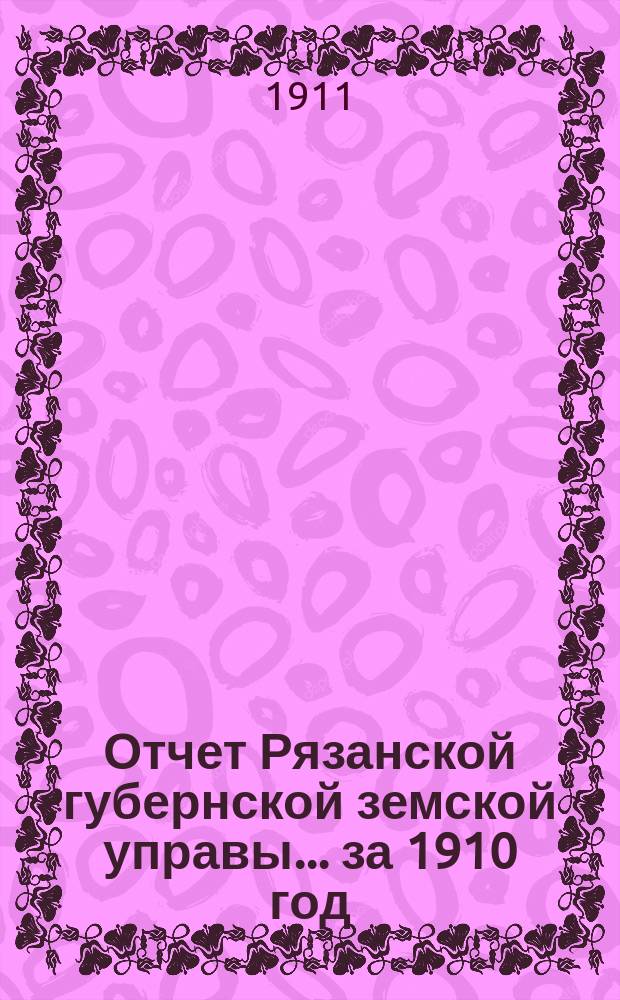 Отчет Рязанской губернской земской управы... ... за 1910 год