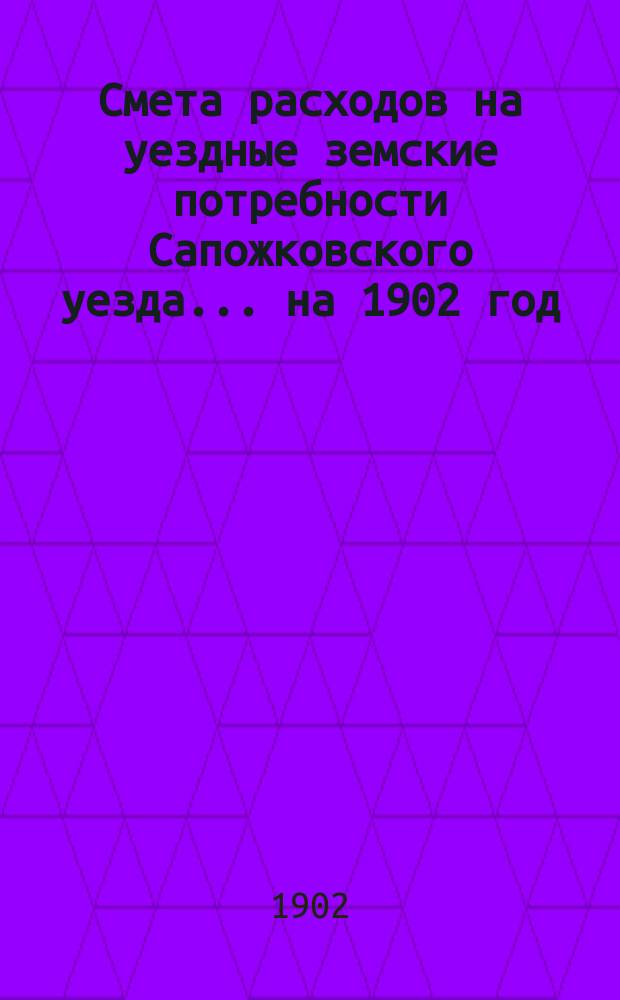 Смета расходов на уездные земские потребности Сапожковского уезда... ... на 1902 год
