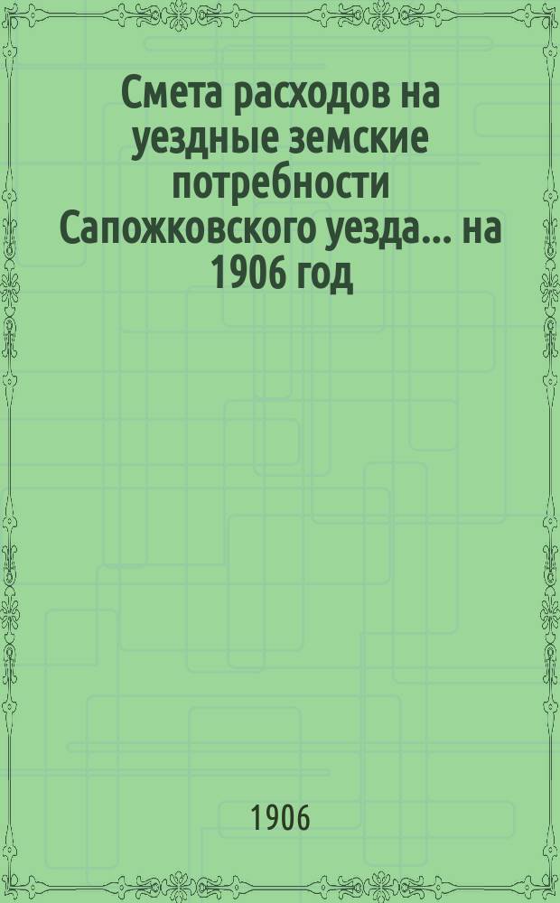 Смета расходов на уездные земские потребности Сапожковского уезда... ... на 1906 год