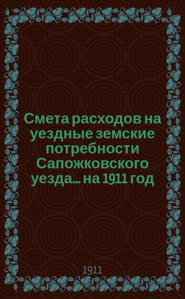 Смета расходов на уездные земские потребности Сапожковского уезда... ... на 1911 год