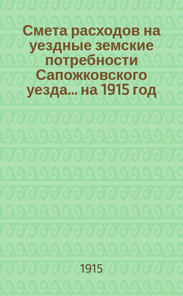 Смета расходов на уездные земские потребности Сапожковского уезда... ... на 1915 год