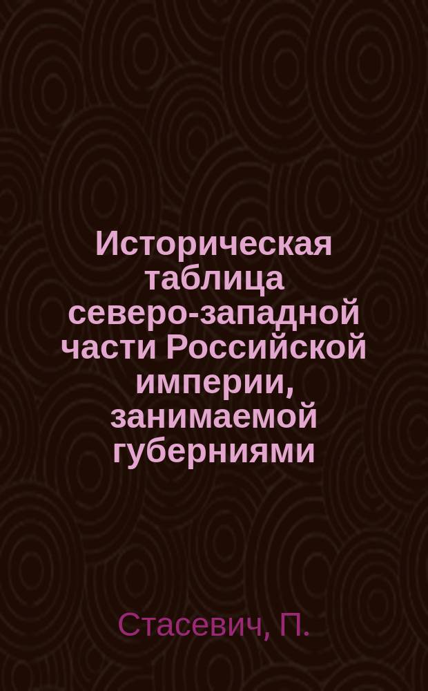 Историческая таблица северо-западной части Российской империи, занимаемой губерниями: Виленской, Ковенской и Гродненской