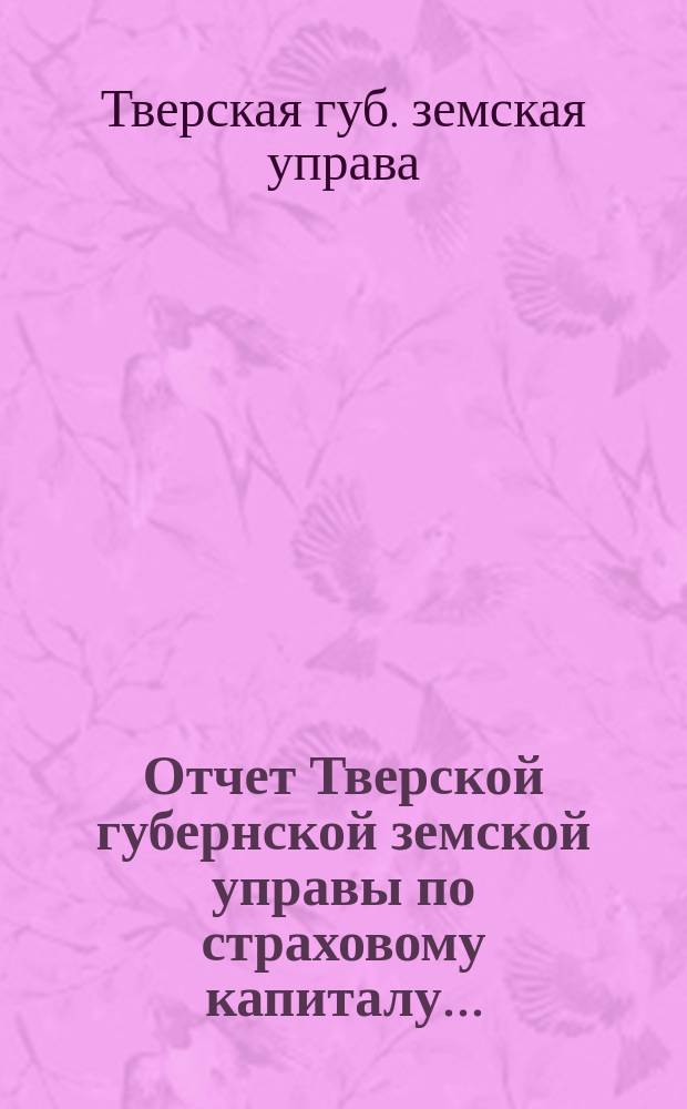Отчет Тверской губернской земской управы по страховому капиталу...
