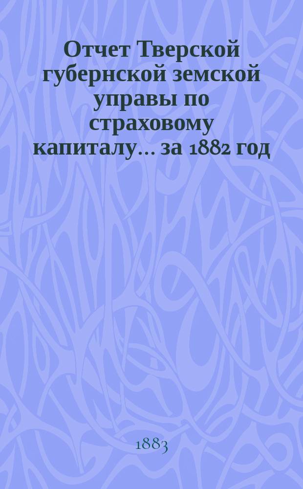 Отчет Тверской губернской земской управы по страховому капиталу... за 1882 год