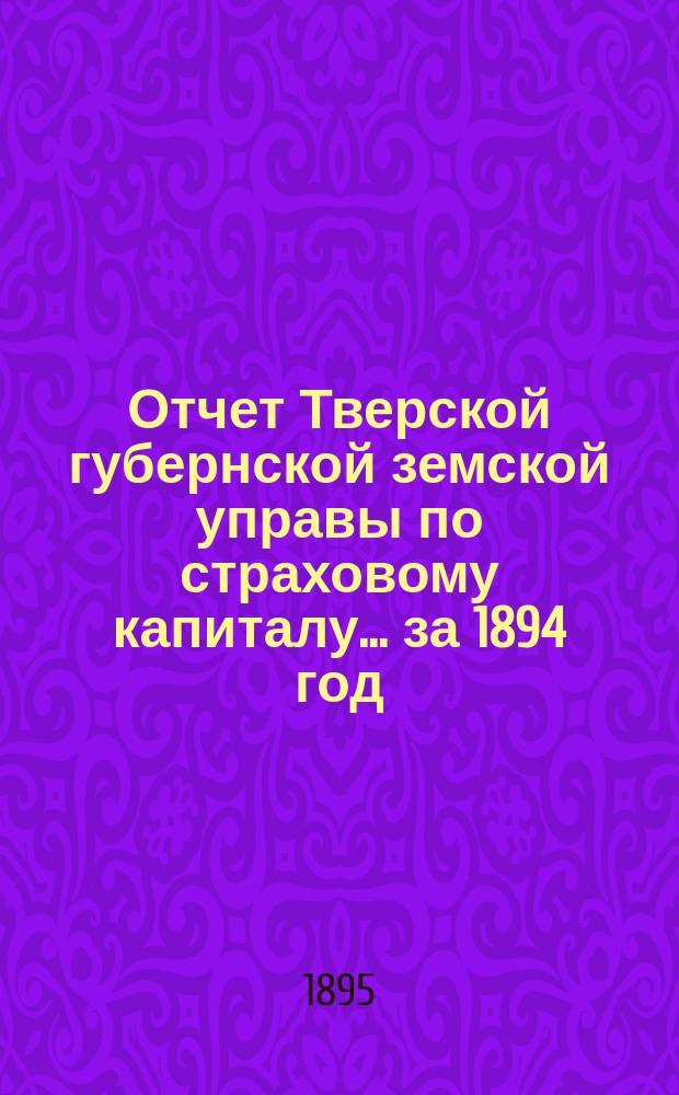 Отчет Тверской губернской земской управы по страховому капиталу... за 1894 год