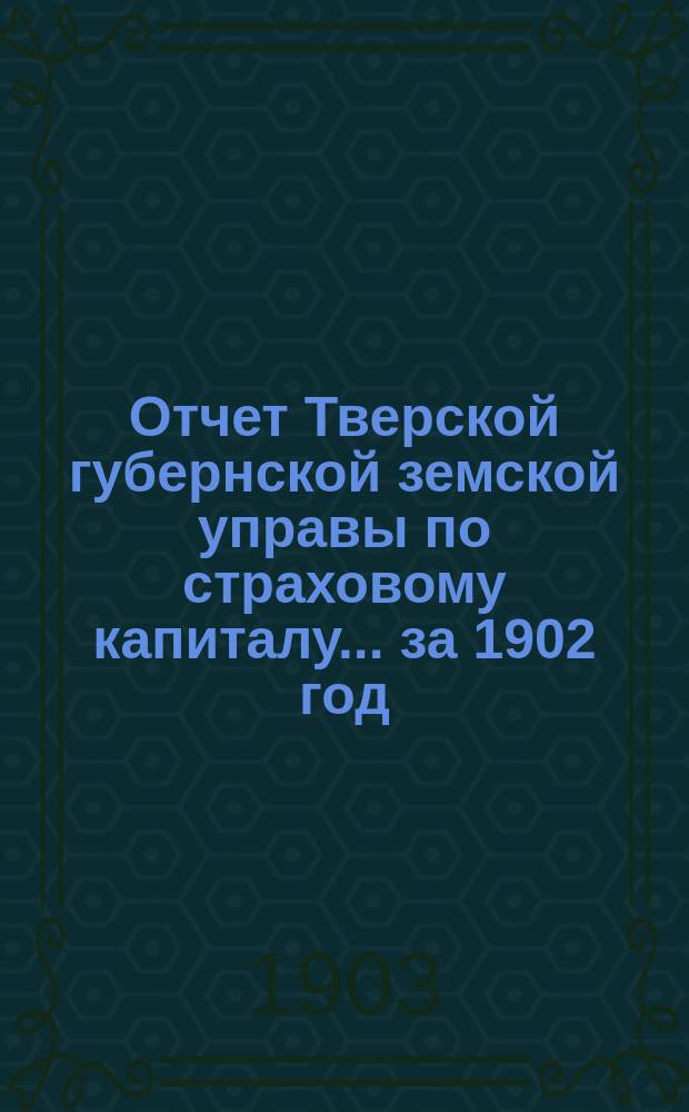 Отчет Тверской губернской земской управы по страховому капиталу... за 1902 год