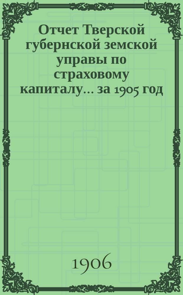Отчет Тверской губернской земской управы по страховому капиталу... за 1905 год