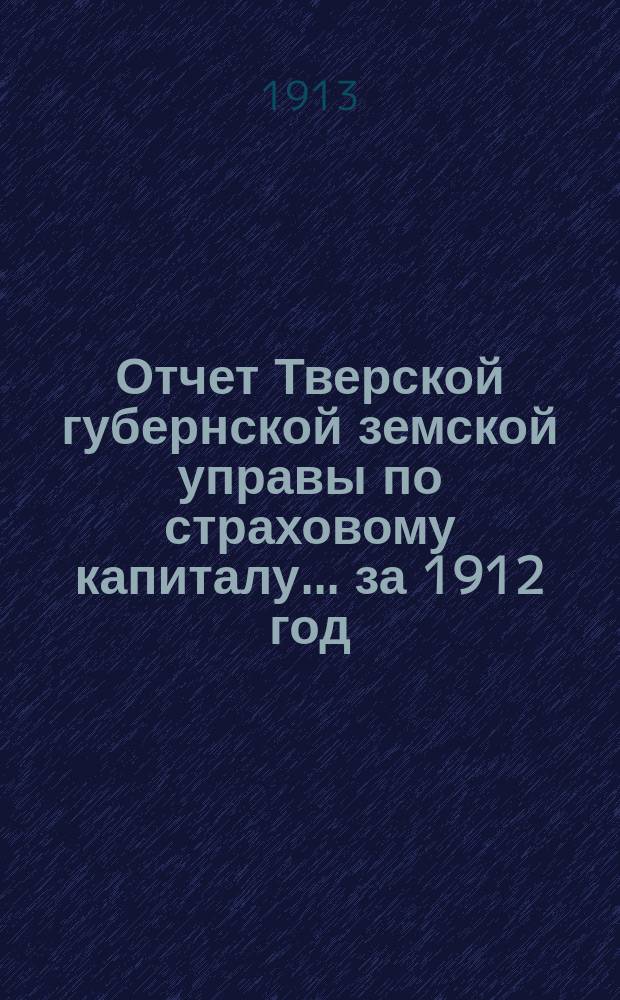 Отчет Тверской губернской земской управы по страховому капиталу... за 1912 год