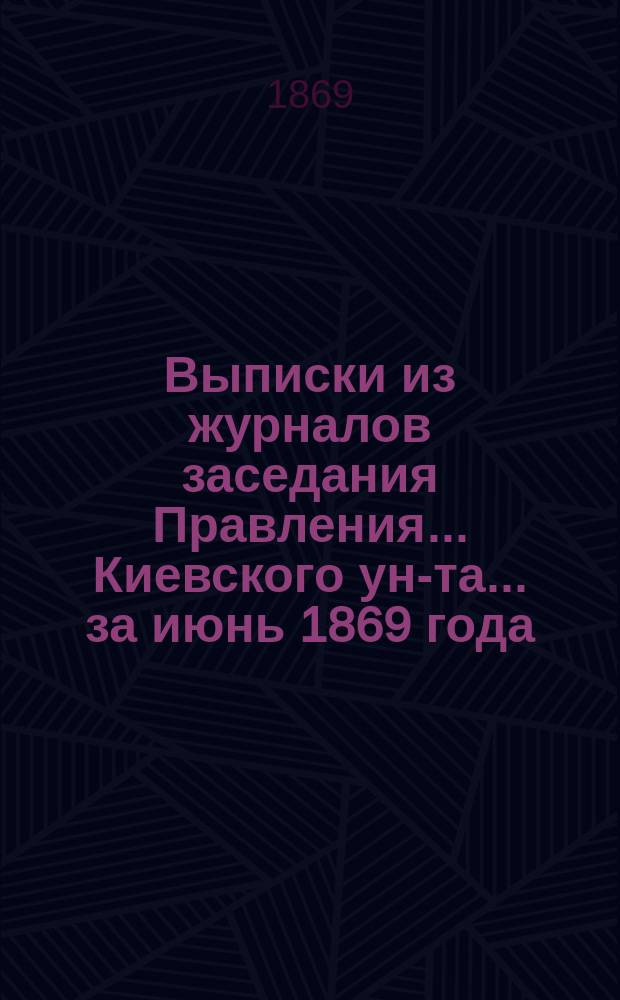 Выписки из журналов заседания Правления... [Киевского ун-та. ... [за июнь] 1869 года