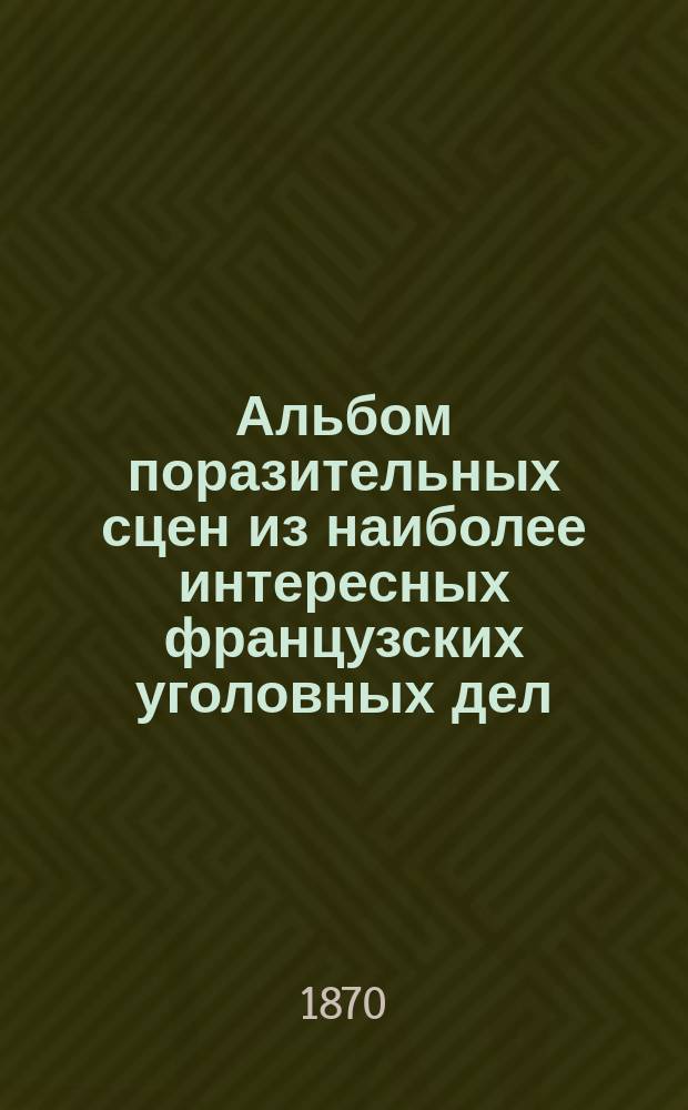 Альбом поразительных сцен из наиболее интересных французских уголовных дел : 12 карт. с краткими поясн