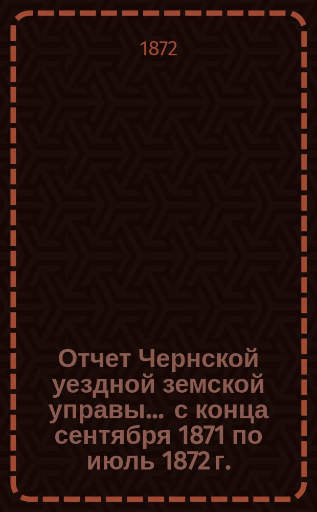 Отчет Чернской уездной земской управы... ... с конца сентября 1871 по июль 1872 г.