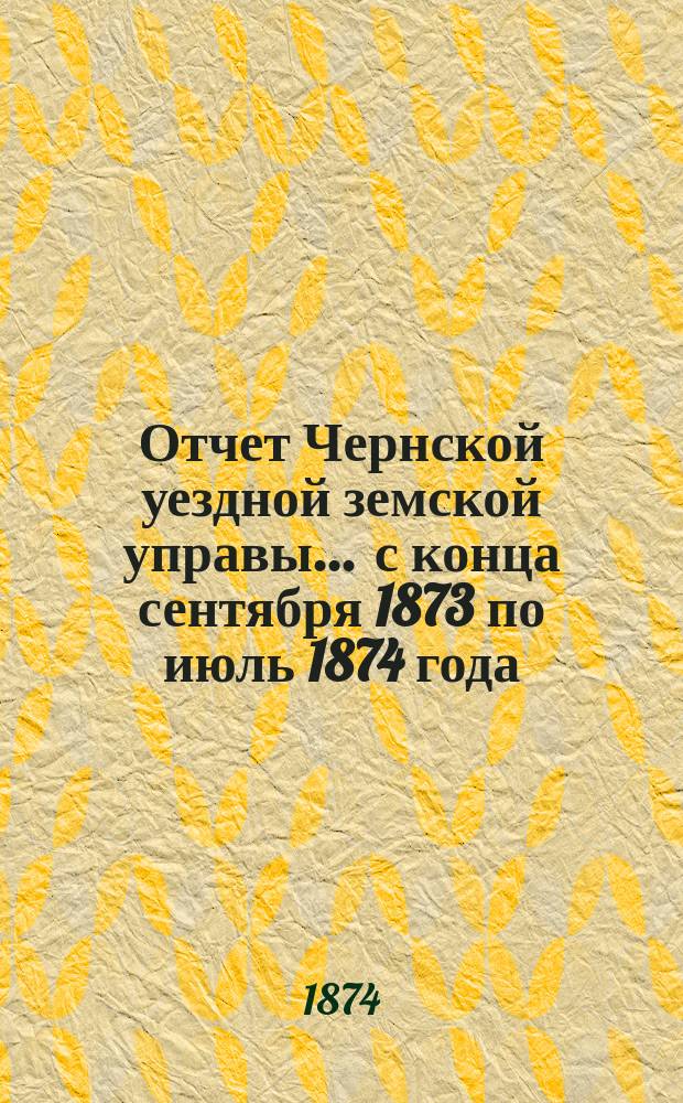 Отчет Чернской уездной земской управы... ... с конца сентября 1873 по июль 1874 года