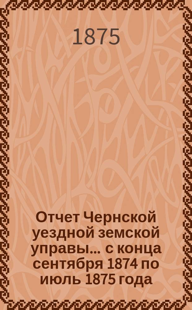 Отчет Чернской уездной земской управы... ... с конца сентября 1874 по июль 1875 года