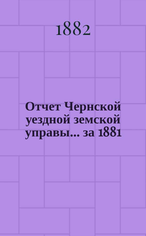 Отчет Чернской уездной земской управы... ... за 1881/2 год и доклады ее XVIII очередному Земскому собранию