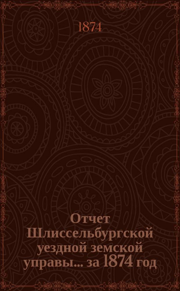 Отчет Шлиссельбургской уездной земской управы... ... за 1874 год