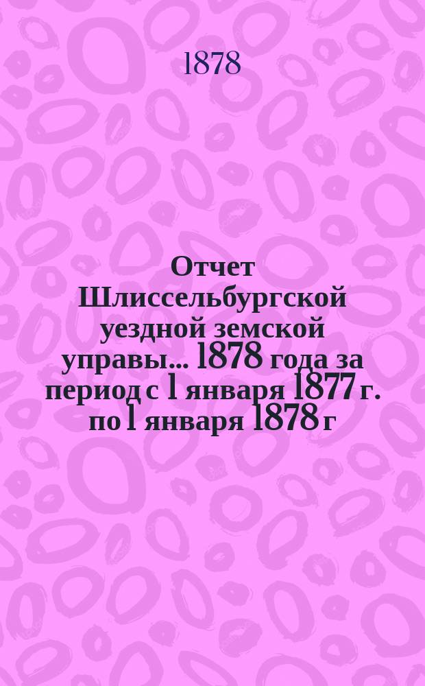 Отчет Шлиссельбургской уездной земской управы... ... 1878 года за период с 1 января 1877 г. по 1 января 1878 г.