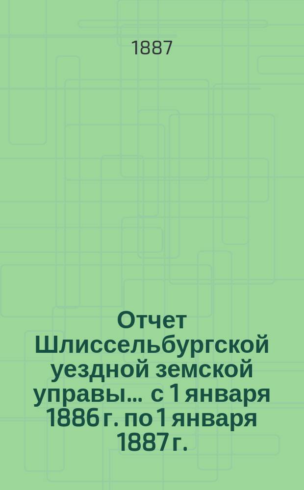 Отчет Шлиссельбургской уездной земской управы... ... с 1 января 1886 г. по 1 января 1887 г.