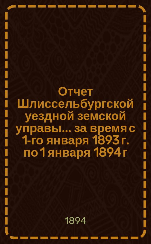 Отчет Шлиссельбургской уездной земской управы... ... за время с 1-го января 1893 г. по 1 января 1894 г. Сессии 1894 года
