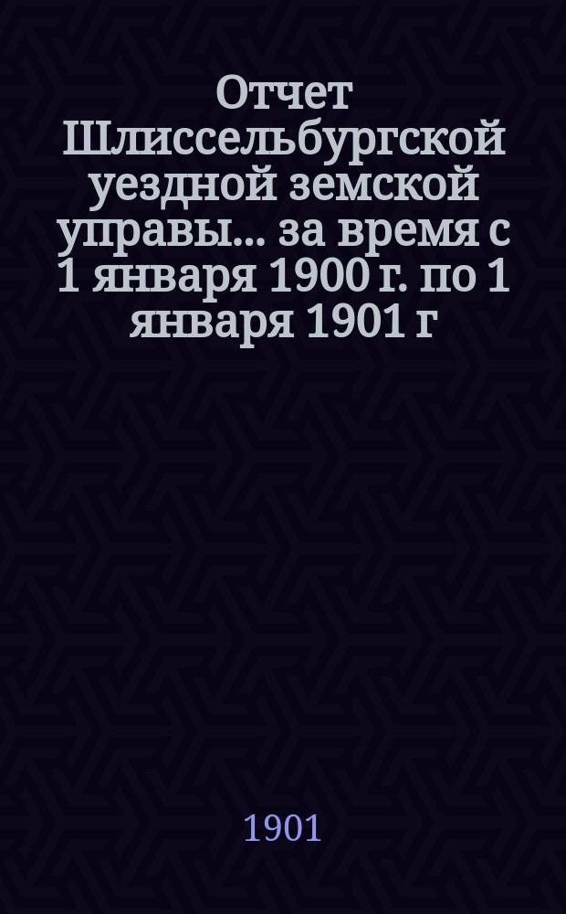 Отчет Шлиссельбургской уездной земской управы... ... за время с 1 января 1900 г. по 1 января 1901 г. Сессии 1901 года