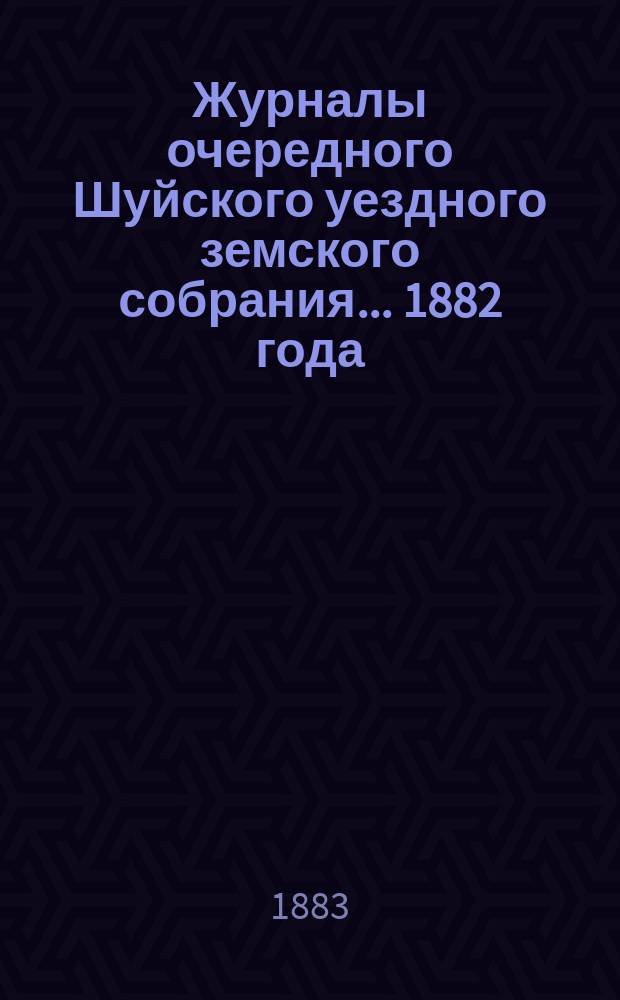 Журналы очередного Шуйского уездного земского собрания... ... 1882 года